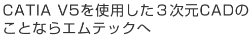 CATIA V5を使用した３次元CADのことならエムテックへ