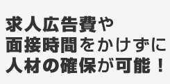 求人広告費や面接時間をかけずに人材の確保が可能！