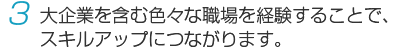 大企業を含む色々な職場を経験することで、スキルアップにつながります。