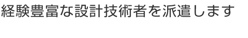 経験豊富な設計技術者を派遣します。